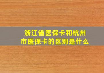 浙江省医保卡和杭州市医保卡的区别是什么