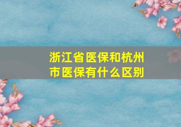 浙江省医保和杭州市医保有什么区别