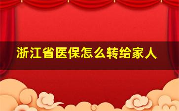 浙江省医保怎么转给家人