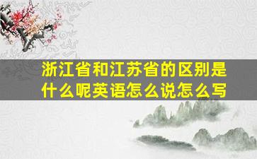 浙江省和江苏省的区别是什么呢英语怎么说怎么写