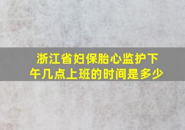 浙江省妇保胎心监护下午几点上班的时间是多少