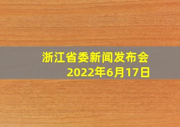 浙江省委新闻发布会2022年6月17日