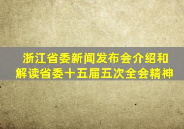 浙江省委新闻发布会介绍和解读省委十五届五次全会精神