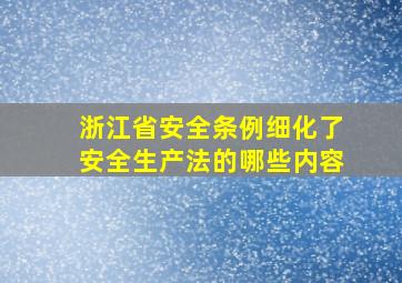 浙江省安全条例细化了安全生产法的哪些内容