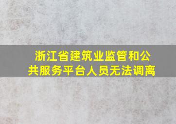 浙江省建筑业监管和公共服务平台人员无法调离