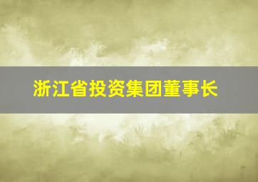 浙江省投资集团董事长