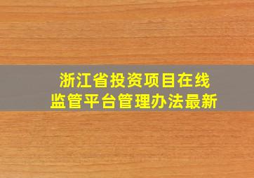 浙江省投资项目在线监管平台管理办法最新