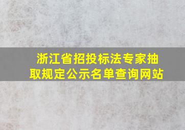 浙江省招投标法专家抽取规定公示名单查询网站