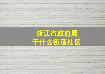 浙江省政府属于什么街道社区