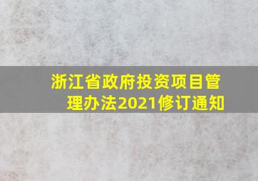 浙江省政府投资项目管理办法2021修订通知