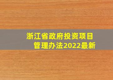 浙江省政府投资项目管理办法2022最新