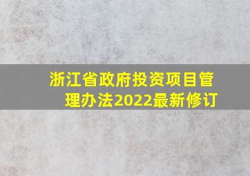 浙江省政府投资项目管理办法2022最新修订