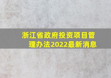 浙江省政府投资项目管理办法2022最新消息