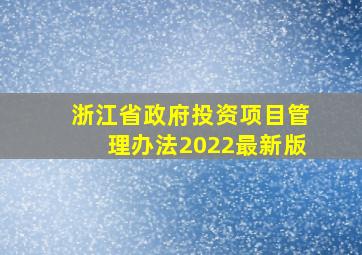 浙江省政府投资项目管理办法2022最新版