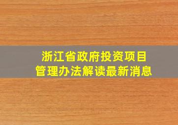 浙江省政府投资项目管理办法解读最新消息