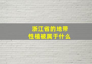 浙江省的地带性植被属于什么