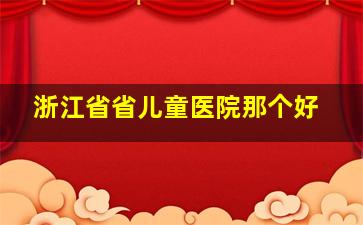 浙江省省儿童医院那个好