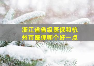 浙江省省级医保和杭州市医保哪个好一点