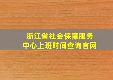 浙江省社会保障服务中心上班时间查询官网