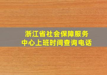 浙江省社会保障服务中心上班时间查询电话