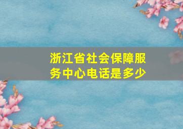 浙江省社会保障服务中心电话是多少