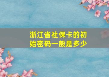 浙江省社保卡的初始密码一般是多少