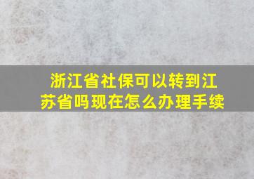 浙江省社保可以转到江苏省吗现在怎么办理手续