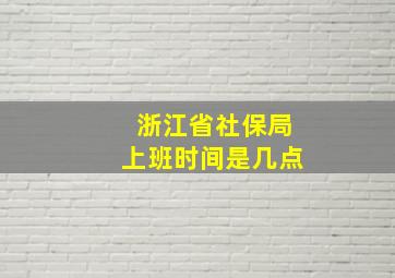 浙江省社保局上班时间是几点