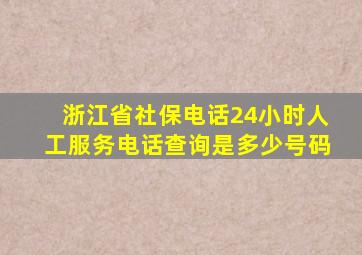 浙江省社保电话24小时人工服务电话查询是多少号码