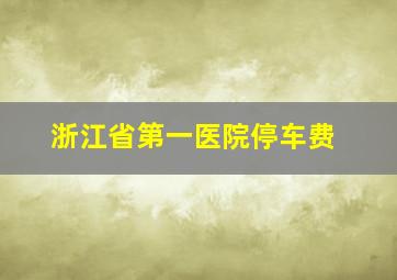 浙江省第一医院停车费