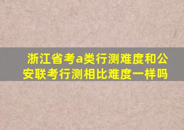 浙江省考a类行测难度和公安联考行测相比难度一样吗