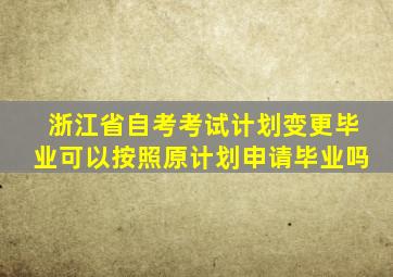 浙江省自考考试计划变更毕业可以按照原计划申请毕业吗