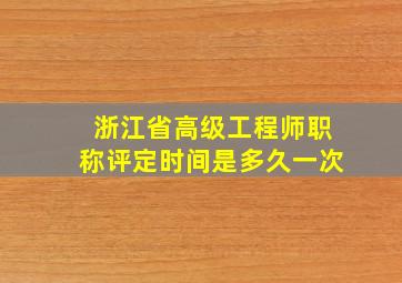 浙江省高级工程师职称评定时间是多久一次