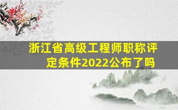 浙江省高级工程师职称评定条件2022公布了吗