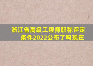 浙江省高级工程师职称评定条件2022公布了吗现在