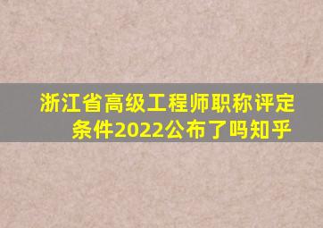 浙江省高级工程师职称评定条件2022公布了吗知乎