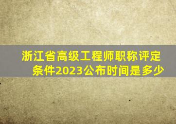 浙江省高级工程师职称评定条件2023公布时间是多少