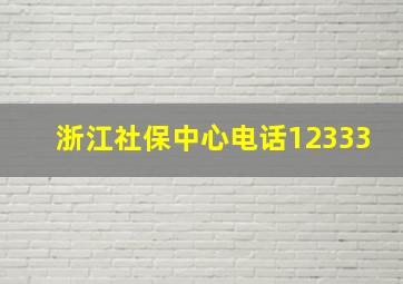 浙江社保中心电话12333