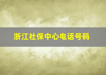 浙江社保中心电话号码