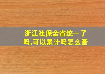 浙江社保全省统一了吗,可以累计吗怎么查