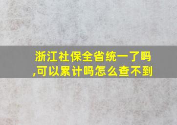 浙江社保全省统一了吗,可以累计吗怎么查不到