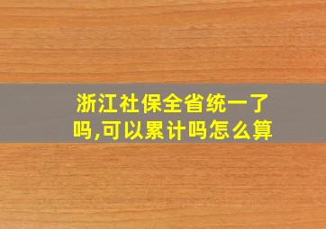 浙江社保全省统一了吗,可以累计吗怎么算