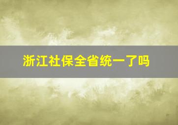 浙江社保全省统一了吗