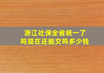 浙江社保全省统一了吗现在还能交吗多少钱