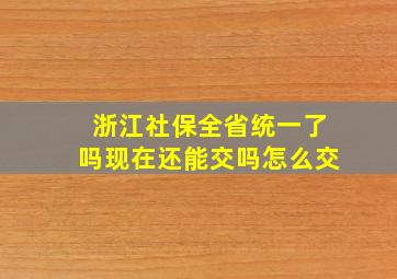 浙江社保全省统一了吗现在还能交吗怎么交