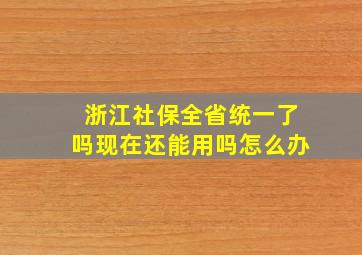 浙江社保全省统一了吗现在还能用吗怎么办