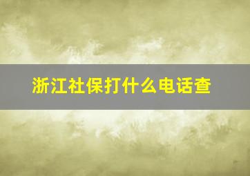 浙江社保打什么电话查