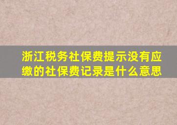 浙江税务社保费提示没有应缴的社保费记录是什么意思