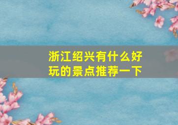 浙江绍兴有什么好玩的景点推荐一下