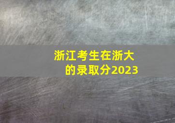 浙江考生在浙大的录取分2023